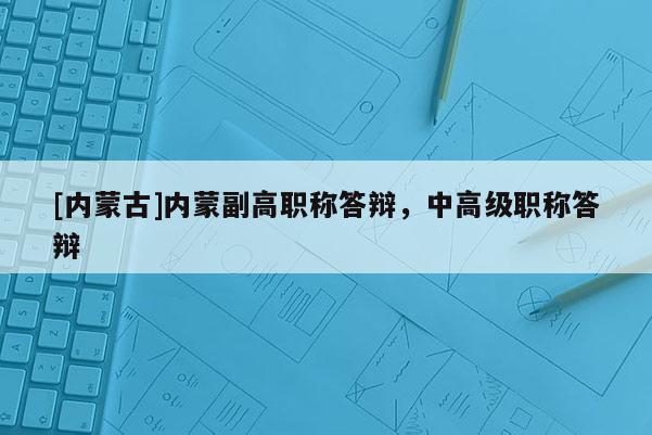 [内蒙古]内蒙副高职称答辩，中高级职称答辩