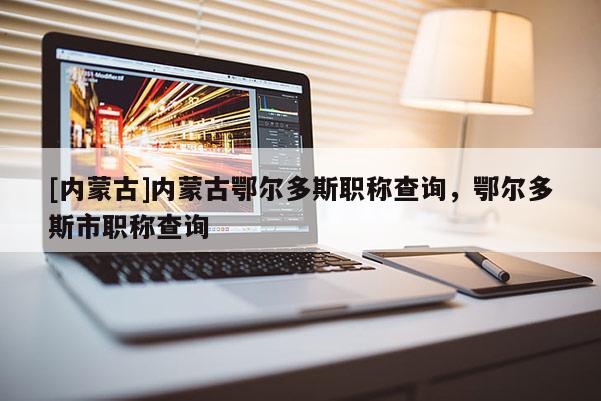 [内蒙古]内蒙古鄂尔多斯职称查询，鄂尔多斯市职称查询