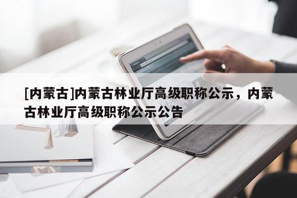 [内蒙古]内蒙古林业厅高级职称公示，内蒙古林业厅高级职称公示公告