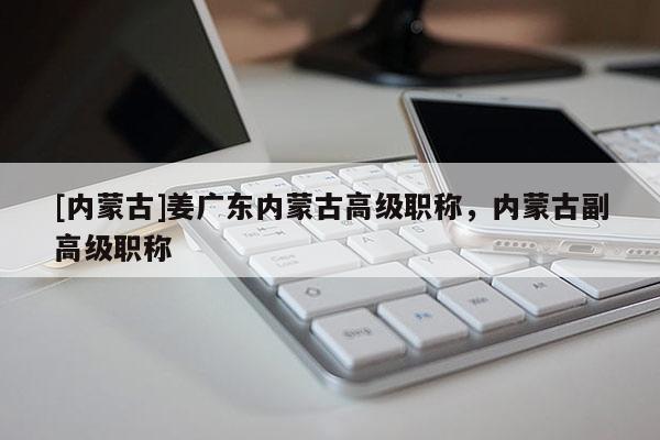 [内蒙古]姜广东内蒙古高级职称，内蒙古副高级职称