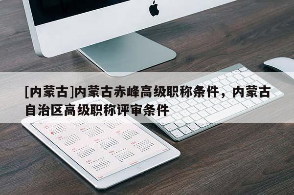 [内蒙古]内蒙古赤峰高级职称条件，内蒙古自治区高级职称评审条件