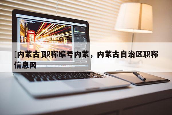 [内蒙古]职称编号内蒙，内蒙古自治区职称信息网