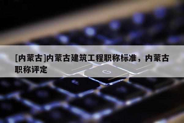 [内蒙古]内蒙古建筑工程职称标准，内蒙古职称评定