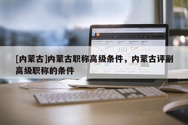 [内蒙古]内蒙古职称高级条件，内蒙古评副高级职称的条件