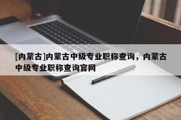 [内蒙古]内蒙古中级专业职称查询，内蒙古中级专业职称查询官网