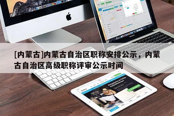 [内蒙古]内蒙古自治区职称安排公示，内蒙古自治区高级职称评审公示时间