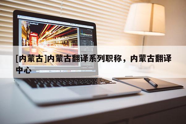 [内蒙古]内蒙古翻译系列职称，内蒙古翻译中心