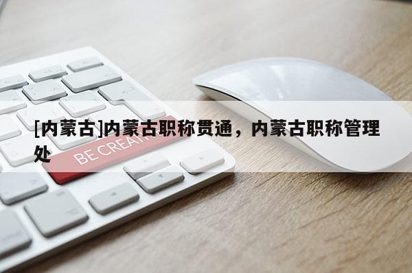 [内蒙古]内蒙古职称贯通，内蒙古职称管理处